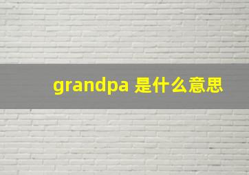 grandpa 是什么意思